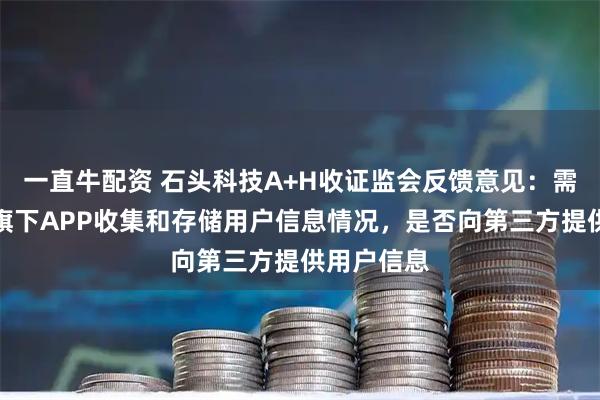 一直牛配资 石头科技A+H收证监会反馈意见：需说明公司旗下APP收集和存储用户信息情况，是否向第三方提供用户信息