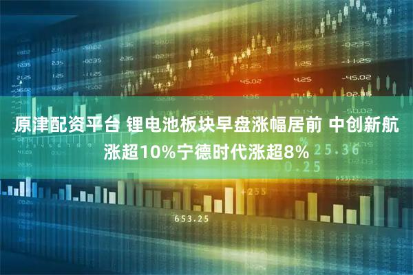原津配资平台 锂电池板块早盘涨幅居前 中创新航涨超10%宁德时代涨超8%