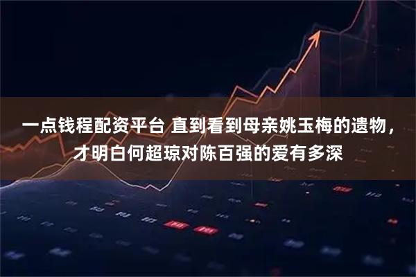 一点钱程配资平台 直到看到母亲姚玉梅的遗物，才明白何超琼对陈百强的爱有多深