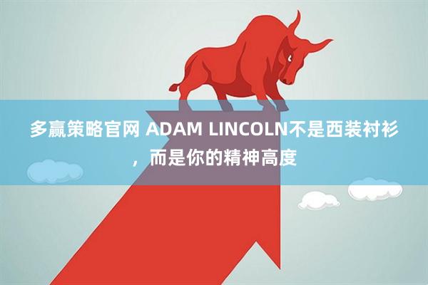 多赢策略官网 ADAM LINCOLN不是西装衬衫，而是你的精神高度
