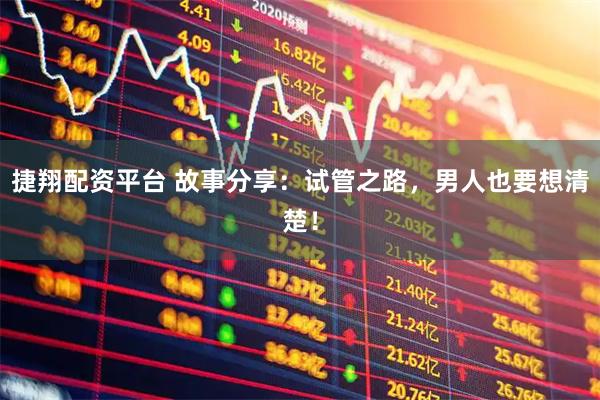 捷翔配资平台 故事分享：试管之路，男人也要想清楚！