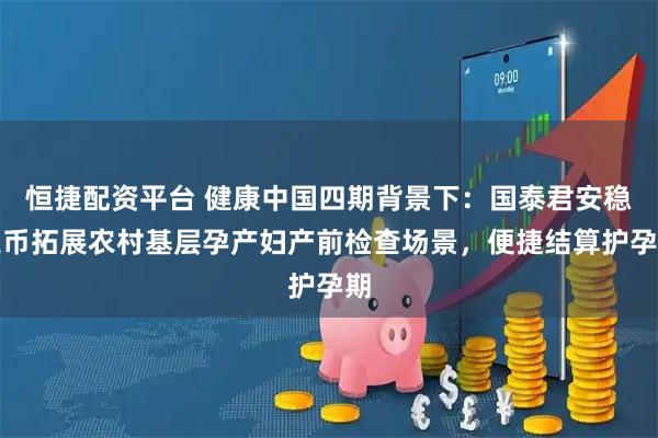 恒捷配资平台 健康中国四期背景下：国泰君安稳定币拓展农村基层孕产妇产前检查场景，便捷结算护孕期