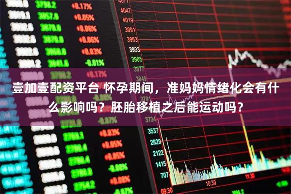 壹加壹配资平台 怀孕期间，准妈妈情绪化会有什么影响吗？胚胎移植之后能运动吗？