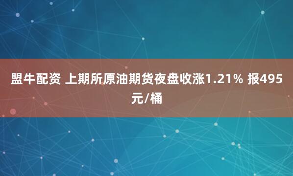 盟牛配资 上期所原油期货夜盘收涨1.21% 报495元/桶