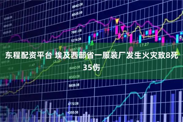 东程配资平台 埃及西部省一服装厂发生火灾致8死35伤
