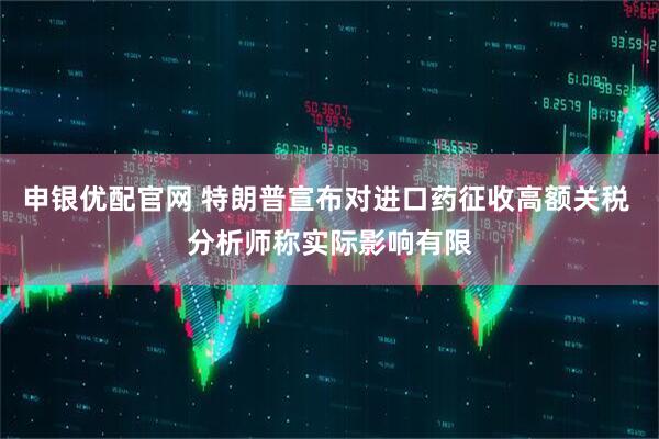 申银优配官网 特朗普宣布对进口药征收高额关税 分析师称实际影响有限