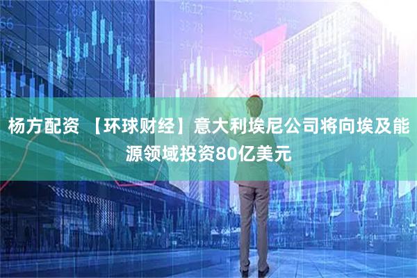 杨方配资 【环球财经】意大利埃尼公司将向埃及能源领域投资80亿美元