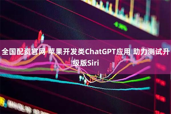 全国配资官网 苹果开发类ChatGPT应用 助力测试升级版Siri