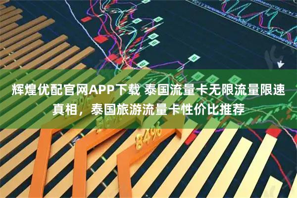 辉煌优配官网APP下载 泰国流量卡无限流量限速真相，泰国旅游流量卡性价比推荐