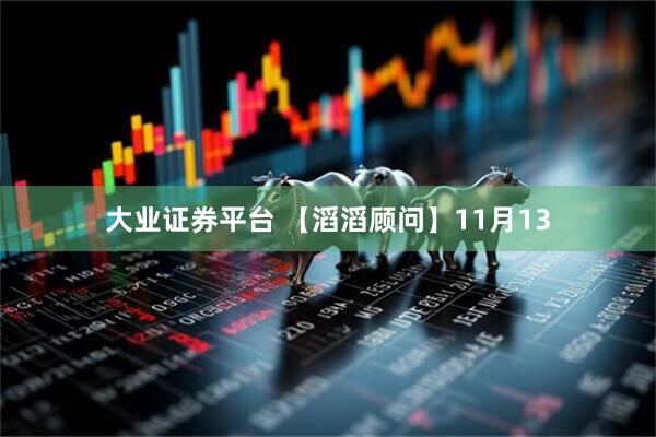 大业证券平台 【滔滔顾问】11月13