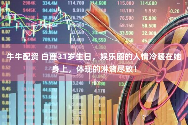 牛牛配资 白鹿31岁生日，娱乐圈的人情冷暖在她身上，体现的淋漓尽致！