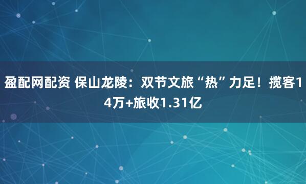 盈配网配资 保山龙陵：双节文旅“热”力足！揽客14万+旅收1.31亿