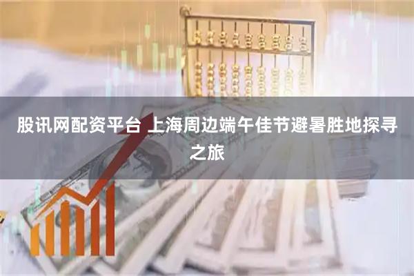 股讯网配资平台 上海周边端午佳节避暑胜地探寻之旅