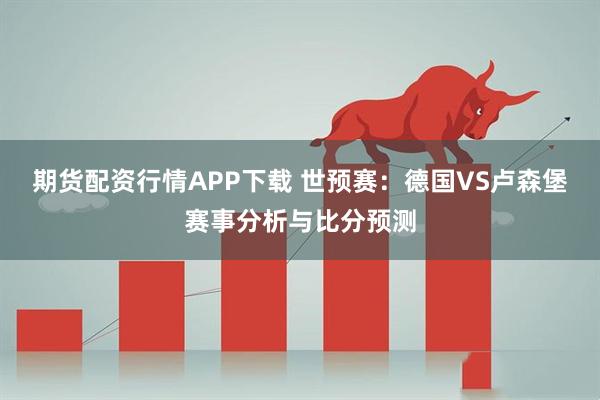 期货配资行情APP下载 世预赛：德国VS卢森堡赛事分析与比分预测