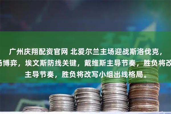 广州庆翔配资官网 北爱尔兰主场迎战斯洛伐克，焦点在防守与中场博弈，埃文斯防线关键，戴维斯主导节奏，胜负将改写小组出线格局。