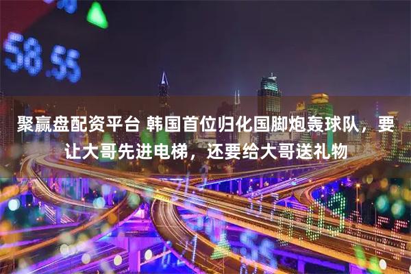 聚赢盘配资平台 韩国首位归化国脚炮轰球队，要让大哥先进电梯，还要给大哥送礼物