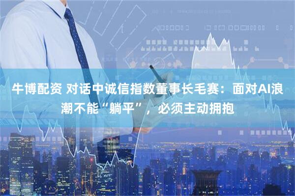 牛博配资 对话中诚信指数董事长毛赛：面对AI浪潮不能“躺平”，必须主动拥抱