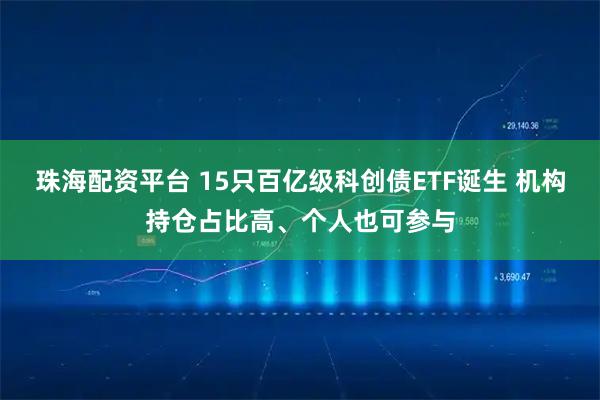 珠海配资平台 15只百亿级科创债ETF诞生 机构持仓占比高、个人也可参与