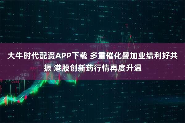 大牛时代配资APP下载 多重催化叠加业绩利好共振 港股创新药行情再度升温