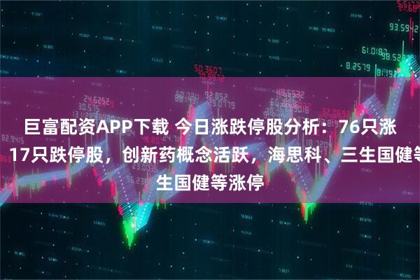 巨富配资APP下载 今日涨跌停股分析：76只涨停股、17只跌停股，创新药概念活跃，海思科、三生国健等涨停