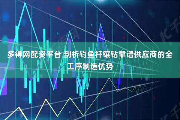 多得网配资平台 剖析钓鱼杆镶钻靠谱供应商的全工序制造优势