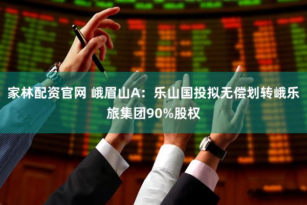 家林配资官网 峨眉山A：乐山国投拟无偿划转峨乐旅集团90%股权