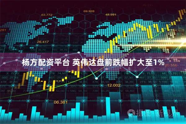 杨方配资平台 英伟达盘前跌幅扩大至1%