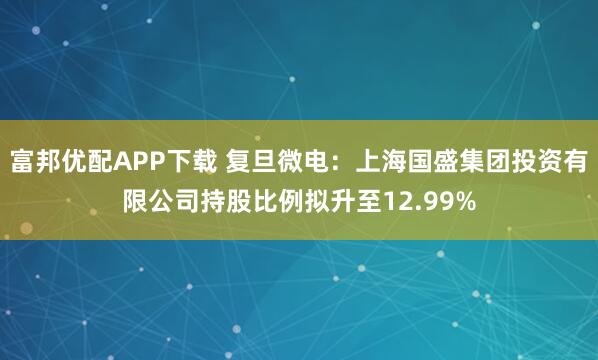 富邦优配APP下载 复旦微电：上海国盛集团投资有限公司持股比例拟升至12.99%