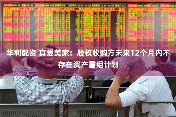 华利配资 真爱美家：股权收购方未来12个月内不存在资产重组计划