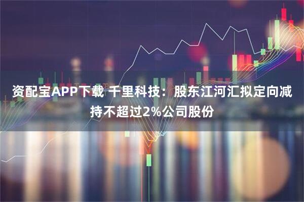资配宝APP下载 千里科技：股东江河汇拟定向减持不超过2%公司股份