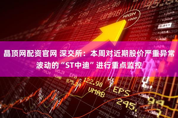 晶顶网配资官网 深交所：本周对近期股价严重异常波动的“ST中迪”进行重点监控