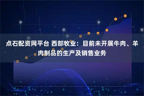 点石配资网平台 西部牧业：目前未开展牛肉、羊肉制品的生产及销售业务