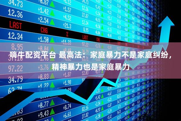 嗨牛配资平台 最高法：家庭暴力不是家庭纠纷，精神暴力也是家庭暴力