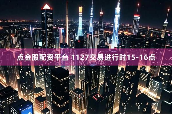 点金股配资平台 1127交易进行时15-16点