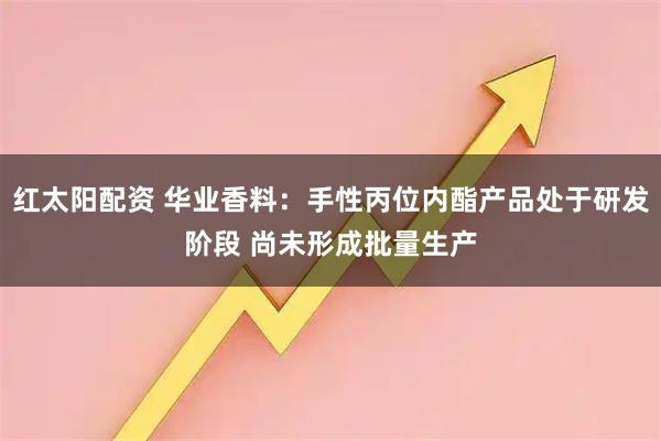 红太阳配资 华业香料：手性丙位内酯产品处于研发阶段 尚未形成批量生产