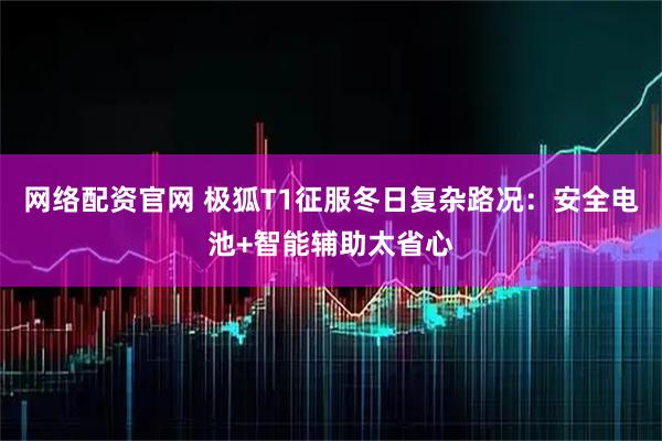 网络配资官网 极狐T1征服冬日复杂路况：安全电池+智能辅助太省心