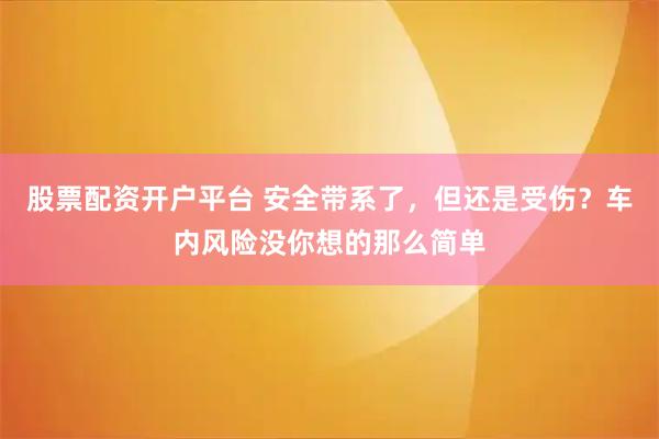 股票配资开户平台 安全带系了，但还是受伤？车内风险没你想的那么简单