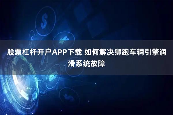 股票杠杆开户APP下载 如何解决狮跑车辆引擎润滑系统故障