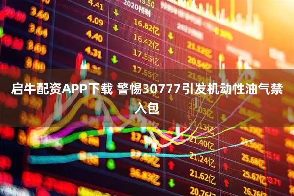 启牛配资APP下载 警惕30777引发机动性油气禁入包
