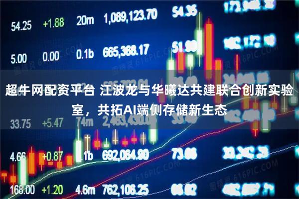 超牛网配资平台 江波龙与华曦达共建联合创新实验室，共拓AI端侧存储新生态