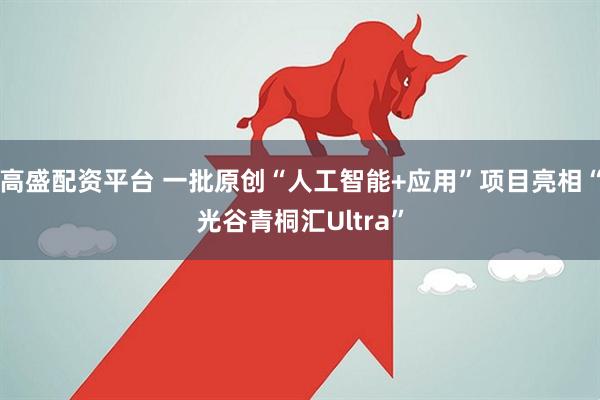 高盛配资平台 一批原创“人工智能+应用”项目亮相“光谷青桐汇Ultra”