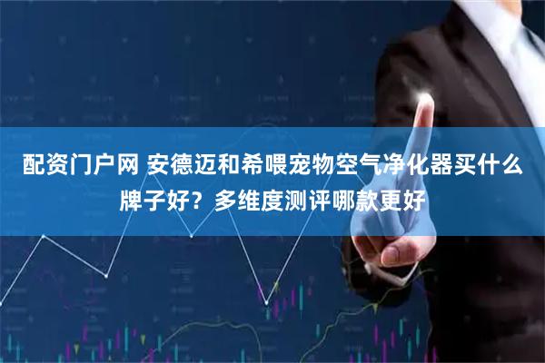 配资门户网 安德迈和希喂宠物空气净化器买什么牌子好？多维度测评哪款更好
