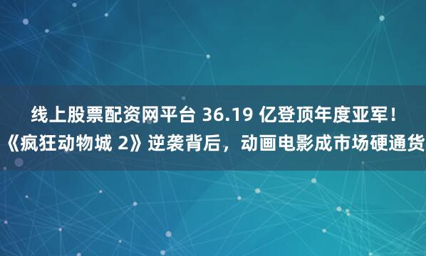 线上股票配资网平台 36.19 亿登顶年度亚军！《疯狂动物城 2》逆袭背后，动画电影成市场硬通货