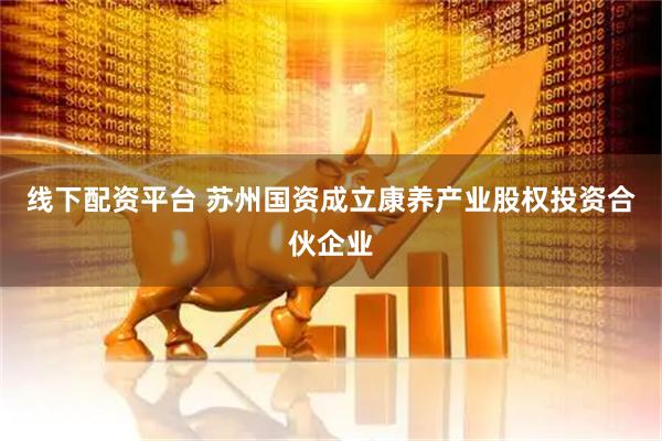 线下配资平台 苏州国资成立康养产业股权投资合伙企业