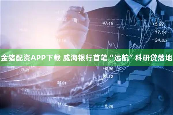 金猪配资APP下载 威海银行首笔“远航”科研贷落地