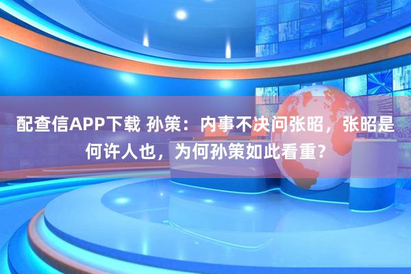 配查信APP下载 孙策：内事不决问张昭，张昭是何许人也，为何孙策如此看重？