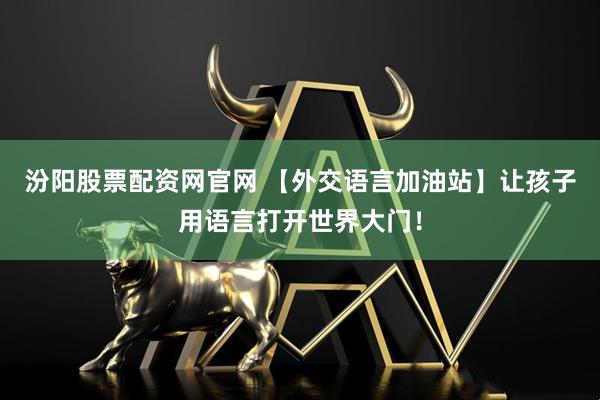 汾阳股票配资网官网 【外交语言加油站】让孩子用语言打开世界大门！