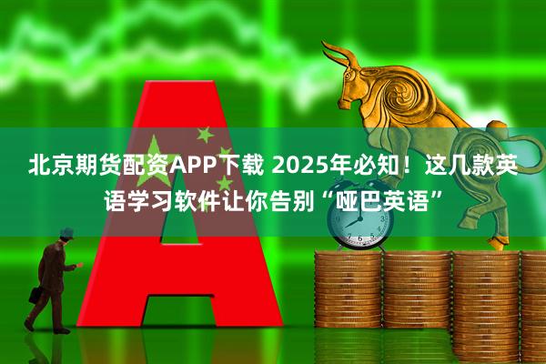 北京期货配资APP下载 2025年必知!这几款英语学习软件让你告别“哑巴英语”