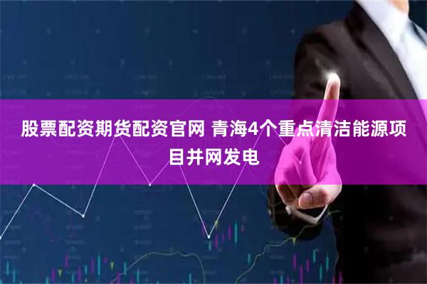 股票配资期货配资官网 青海4个重点清洁能源项目并网发电