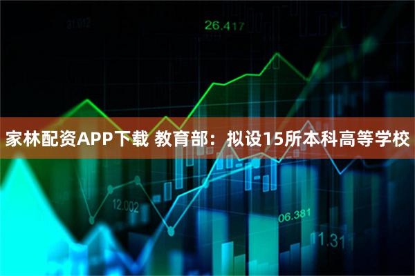 家林配资APP下载 教育部：拟设15所本科高等学校